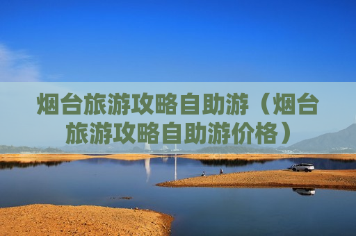烟台旅游攻略自助游（烟台旅游攻略自助游价格）