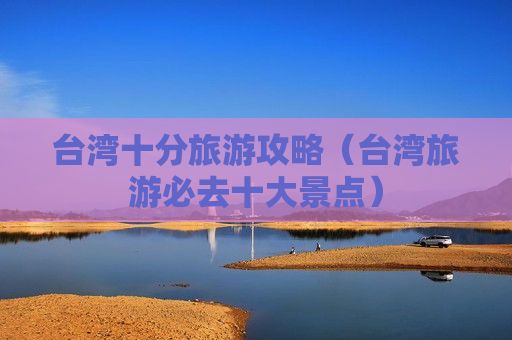 台湾十分旅游攻略（台湾旅游必去十大景点）