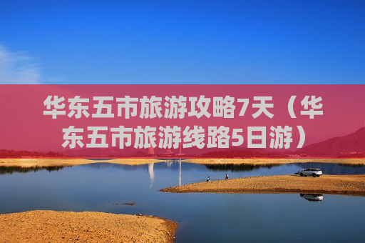 华东五市旅游攻略7天（华东五市旅游线路5日游）