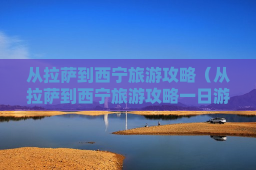 从拉萨到西宁旅游攻略（从拉萨到西宁旅游攻略一日游）