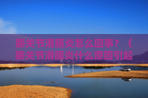 膝关节滑膜炎怎么回事？（膝关节滑膜炎什么原因引起的）