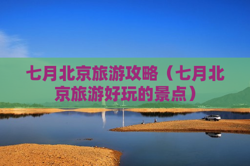 七月北京旅游攻略（七月北京旅游好玩的景点）