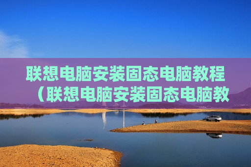 联想电脑安装固态电脑教程（联想电脑安装固态电脑教程图解）