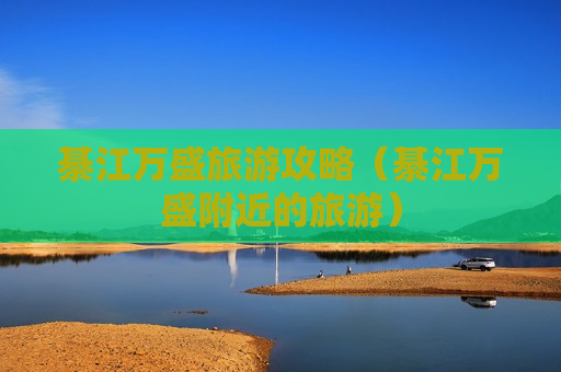 綦江万盛旅游攻略（綦江万盛附近的旅游）
