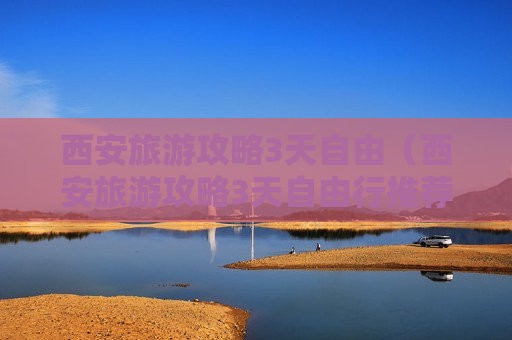 西安旅游攻略3天自由（西安旅游攻略3天自由行推荐）