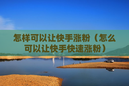怎样可以让快手涨粉（怎么可以让快手快速涨粉）