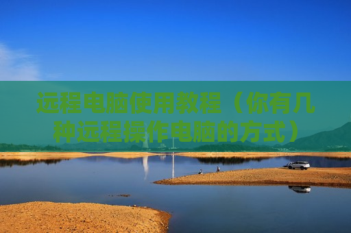 远程电脑使用教程（你有几种远程操作电脑的方式）