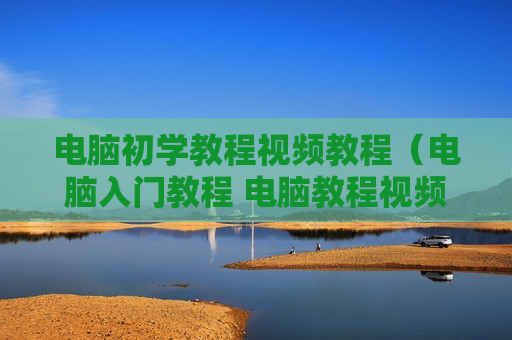 电脑初学教程视频教程（电脑入门教程 电脑教程视频）