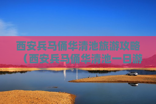 西安兵马俑华清池旅游攻略（西安兵马俑华清池一日游攻略）
