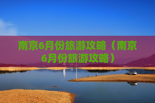 南京6月份旅游攻略（南京6月份旅游攻略）