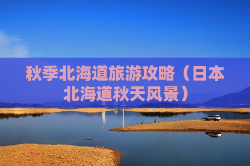 秋季北海道旅游攻略（日本北海道秋天风景）