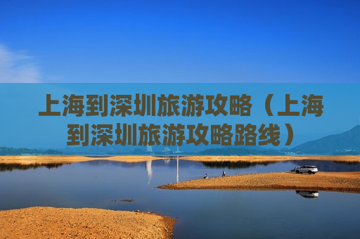 上海到深圳旅游攻略（上海到深圳旅游攻略路线）