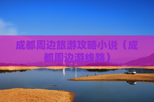 成都周边旅游攻略小说（成都周边游线路）