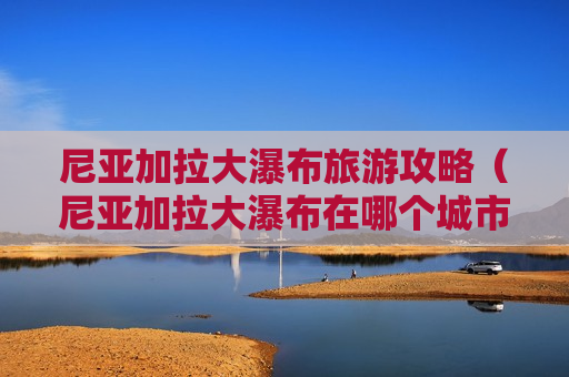 尼亚加拉大瀑布旅游攻略（尼亚加拉大瀑布在哪个城市）