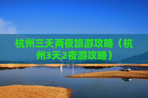 杭州三天两夜旅游攻略（杭州3天2夜游攻略）
