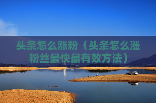 头条怎么涨粉（头条怎么涨粉丝最快最有效方法）