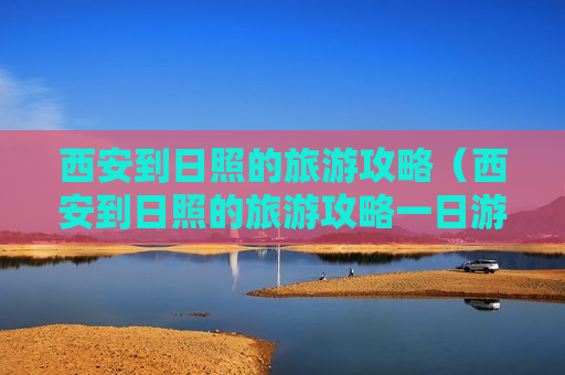 西安到日照的旅游攻略（西安到日照的旅游攻略一日游）
