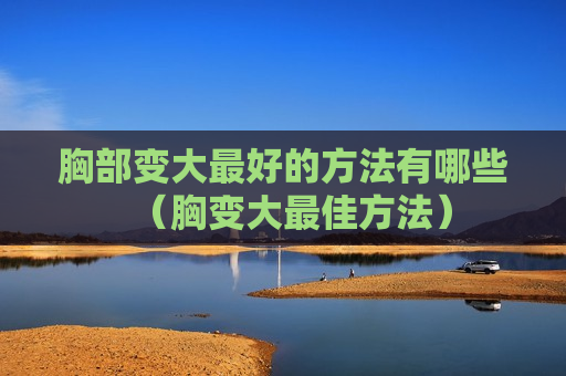 胸部变大最好的方法有哪些（胸变大最佳方法）