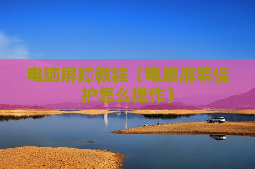电脑屏障教程（电脑屏幕保护怎么操作）