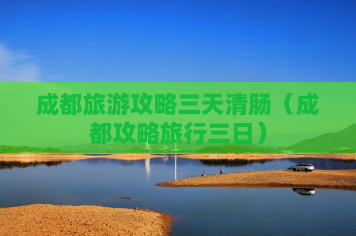 成都旅游攻略三天清肠（成都攻略旅行三日）