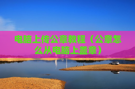 电脑上传公章教程（公章怎么从电脑上盖章）