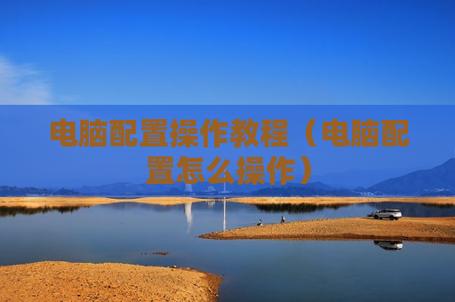 电脑配置操作教程（电脑配置怎么操作）