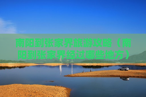 南阳到张家界旅游攻略（南阳到张家界经过哪些地方）