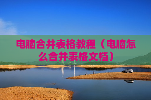 电脑合并表格教程（电脑怎么合并表格文档）
