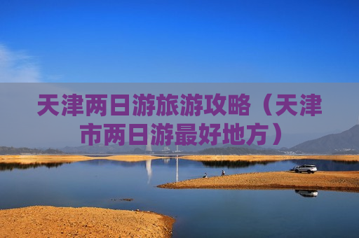 天津两日游旅游攻略（天津市两日游最好地方）