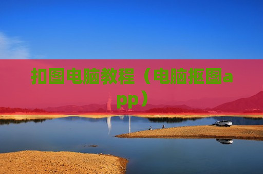 扣图电脑教程（电脑抠图app）