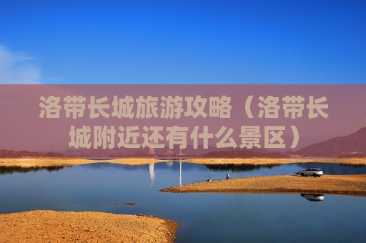 洛带长城旅游攻略（洛带长城附近还有什么景区）