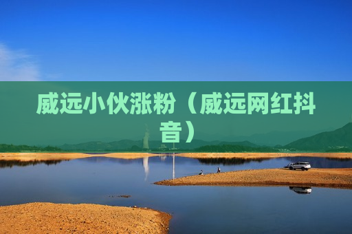 威远小伙涨粉（威远网红抖音）