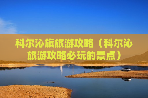 科尔沁旗旅游攻略（科尔沁旅游攻略必玩的景点）