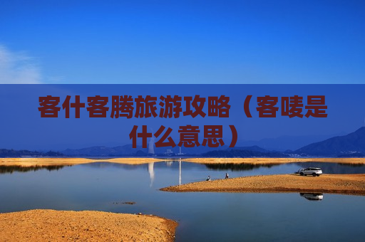 客什客腾旅游攻略（客唛是什么意思）