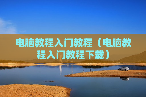 电脑教程入门教程（电脑教程入门教程下载）