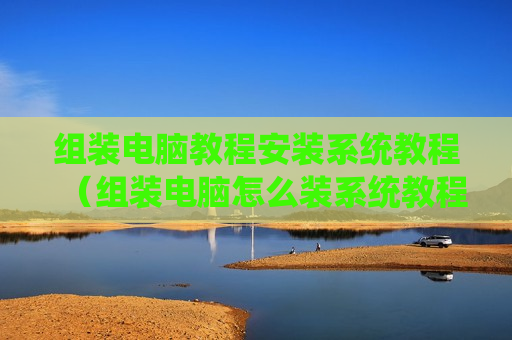 组装电脑教程安装系统教程（组装电脑怎么装系统教程）