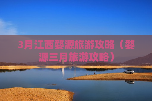 3月江西婺源旅游攻略（婺源三月旅游攻略）