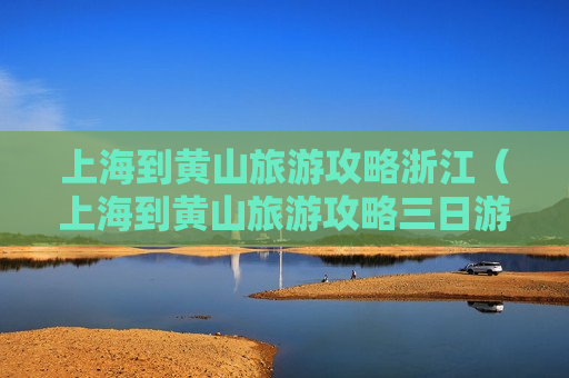 上海到黄山旅游攻略浙江（上海到黄山旅游攻略三日游）