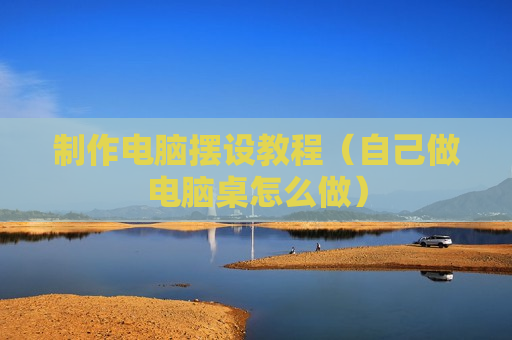 制作电脑摆设教程（自己做电脑桌怎么做）