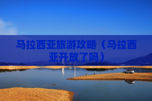 马拉西亚旅游攻略（马拉西亚开放了吗）