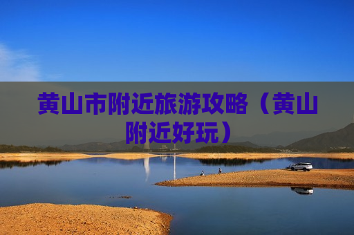 黄山市附近旅游攻略（黄山附近好玩）