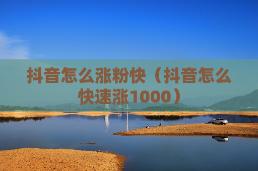 抖音怎么涨粉快（抖音怎么快速涨1000）