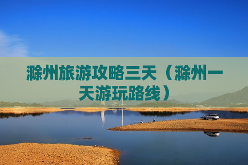滁州旅游攻略三天（滁州一天游玩路线）