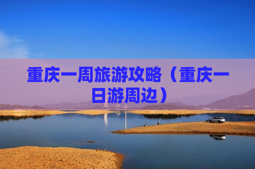 重庆一周旅游攻略（重庆一日游周边）