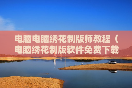 电脑电脑绣花制版师教程（电脑绣花制版软件免费下载）
