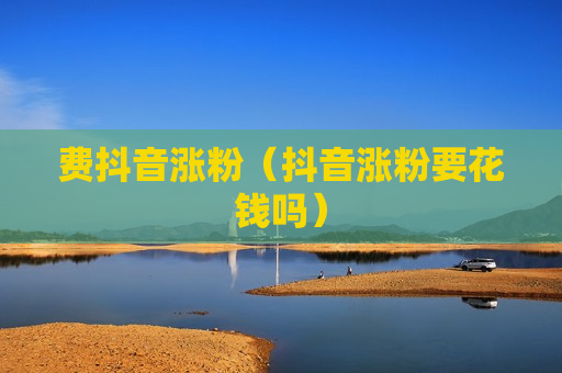 费抖音涨粉（抖音涨粉要花钱吗）