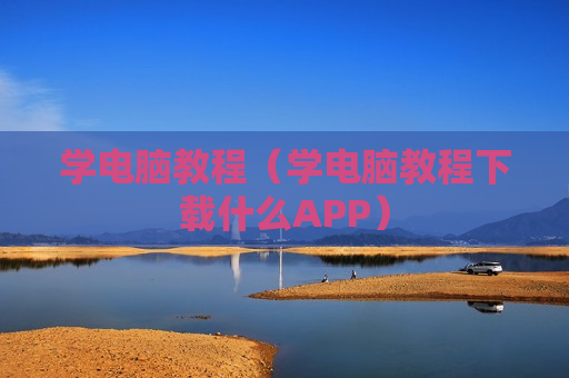 学电脑教程（学电脑教程下载什么APP）
