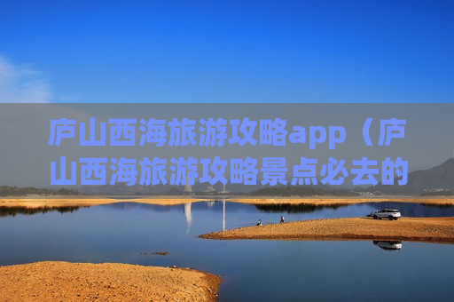 庐山西海旅游攻略app（庐山西海旅游攻略景点必去的地方）