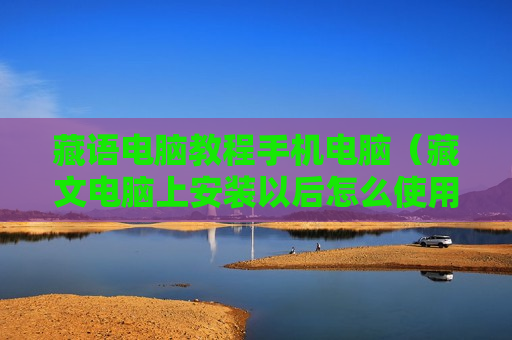 藏语电脑教程手机电脑（藏文电脑上安装以后怎么使用）