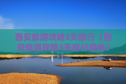 西安旅游攻略3天旅行（西安旅游攻略3天旅行路线）